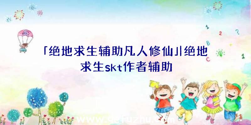 「绝地求生辅助凡人修仙」|绝地求生skt作者辅助